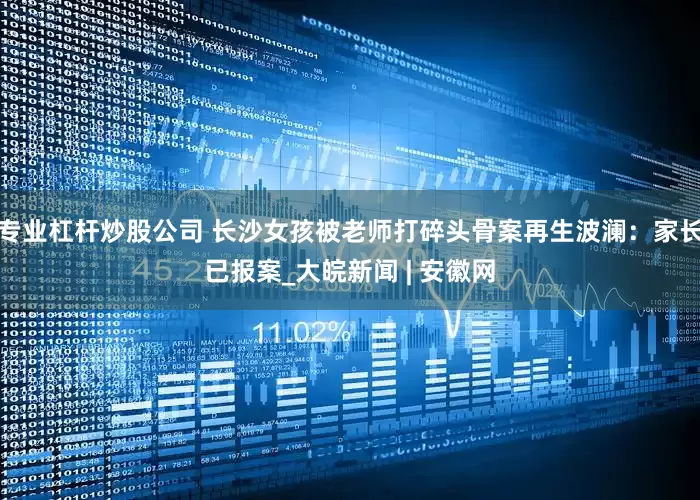 专业杠杆炒股公司 长沙女孩被老师打碎头骨案再生波澜：家长已报案_大皖新闻 | 安徽网