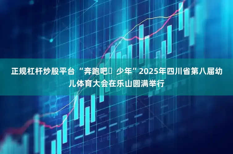 正规杠杆炒股平台 “奔跑吧・少年”2025年四川省第八届幼儿体育大会在乐山圆满举行