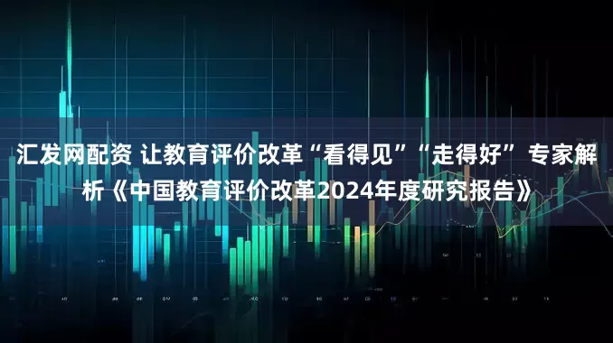 汇发网配资 让教育评价改革“看得见”“走得好” 专家解析《中国教育评价改革2024年度研究报告》