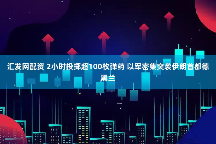 汇发网配资 2小时投掷超100枚弹药 以军密集突袭伊朗首都德黑兰