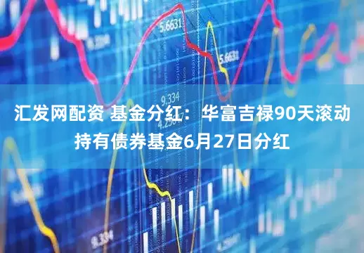 汇发网配资 基金分红：华富吉禄90天滚动持有债券基金6月27日分红