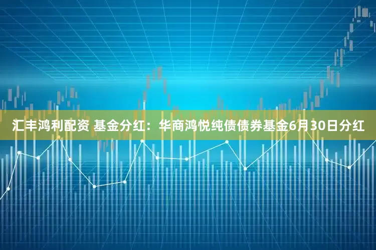 汇丰鸿利配资 基金分红：华商鸿悦纯债债券基金6月30日分红