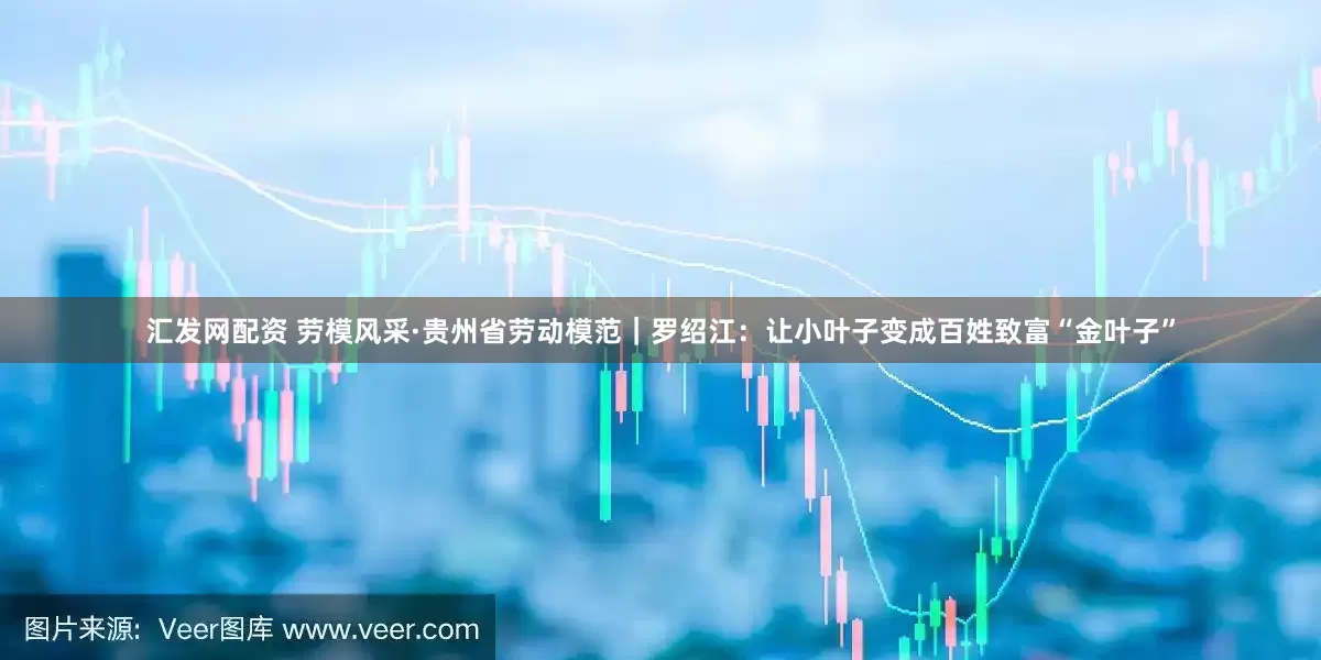 汇发网配资 劳模风采·贵州省劳动模范｜罗绍江：让小叶子变成百姓致富“金叶子”