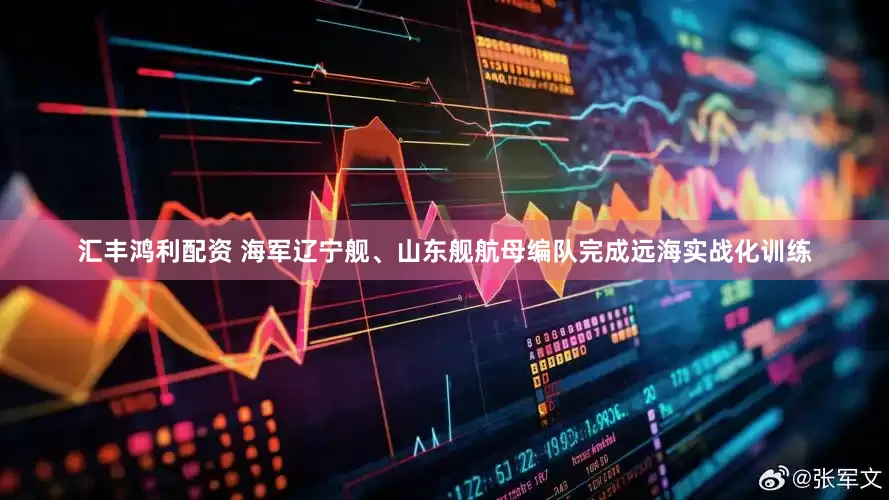 汇丰鸿利配资 海军辽宁舰、山东舰航母编队完成远海实战化训练