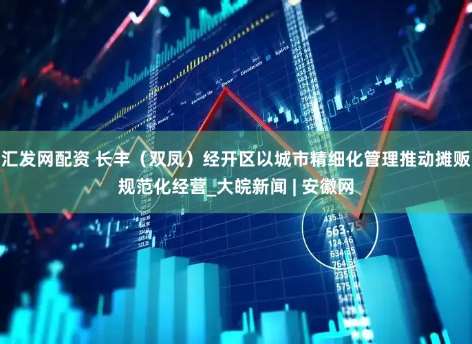 汇发网配资 长丰（双凤）经开区以城市精细化管理推动摊贩规范化经营_大皖新闻 | 安徽网