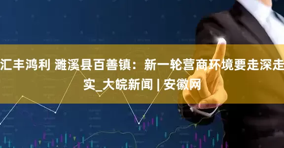 汇丰鸿利 濉溪县百善镇：新一轮营商环境要走深走实_大皖新闻 | 安徽网