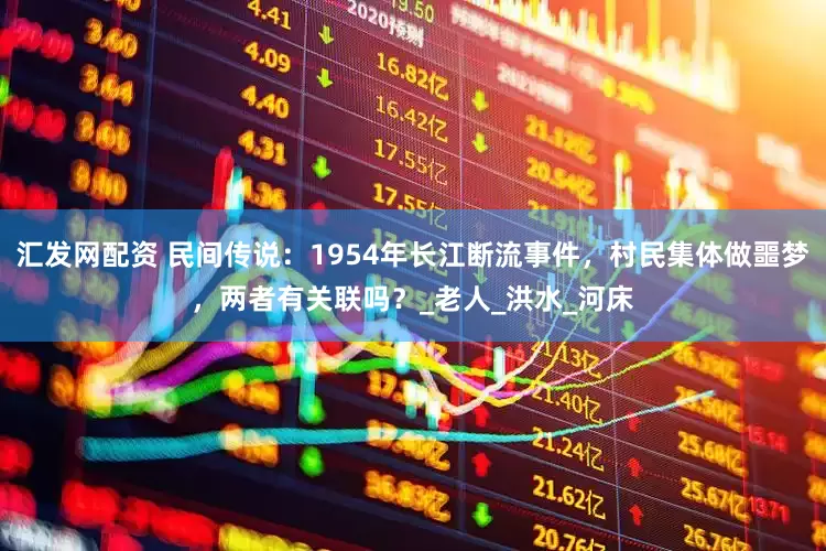 汇发网配资 民间传说：1954年长江断流事件，村民集体做噩梦，两者有关联吗？_老人_洪水_河床