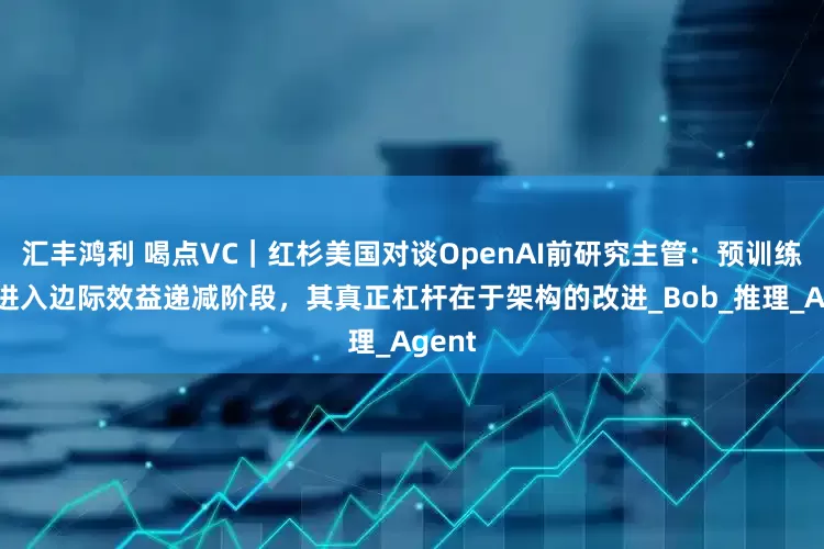 汇丰鸿利 喝点VC｜红杉美国对谈OpenAI前研究主管：预训练已经进入边际效益递减阶段，其真正杠杆在于架构的改进_Bob_推理_Agent
