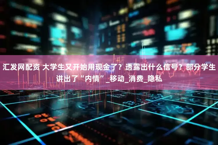 汇发网配资 大学生又开始用现金了？透露出什么信号？部分学生讲出了“内情”_移动_消费_隐私