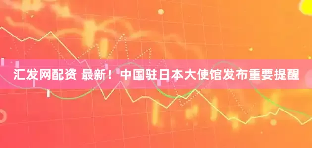 汇发网配资 最新！中国驻日本大使馆发布重要提醒