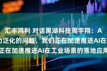 汇丰鸿利 对话黑湖科技周宇翔：AI很好解决了能力泛化的问题，我们正在加速推进AI在工业场景的落地应用