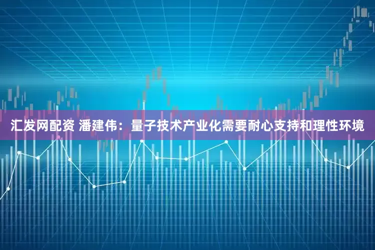 汇发网配资 潘建伟：量子技术产业化需要耐心支持和理性环境