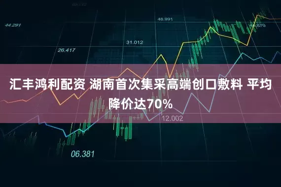 汇丰鸿利配资 湖南首次集采高端创口敷料 平均降价达70%
