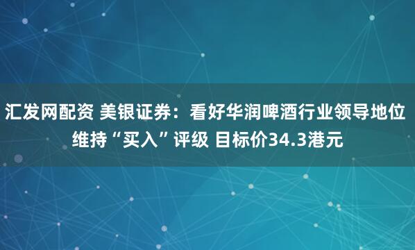 汇发网配资 美银证券：看好华润啤酒行业领导地位 维持“买入”评级 目标价34.3港元