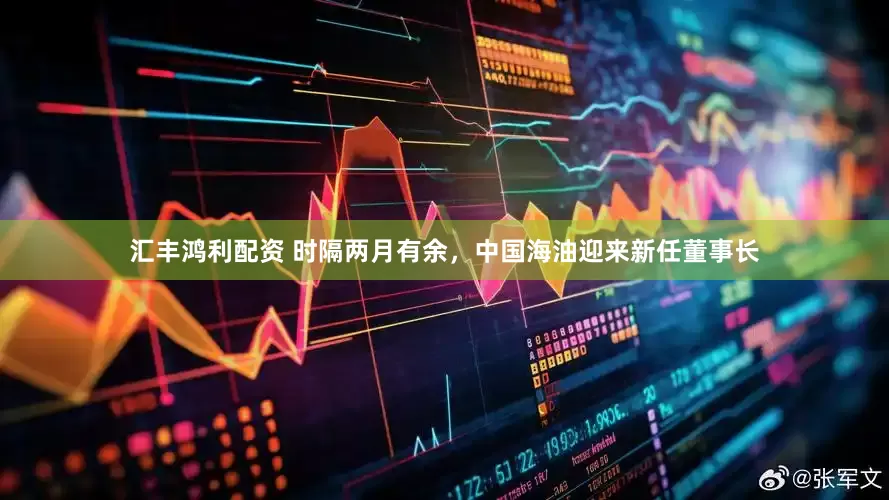 汇丰鸿利配资 时隔两月有余，中国海油迎来新任董事长