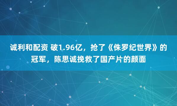 诚利和配资 破1.96亿，抢了《侏罗纪世界》的冠军，陈思诚挽救了国产片的颜面