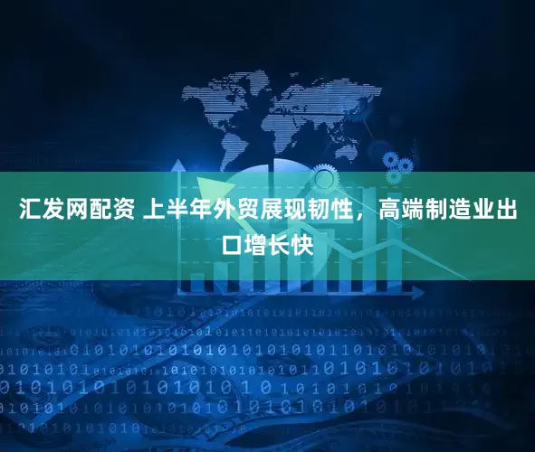 汇发网配资 上半年外贸展现韧性，高端制造业出口增长快