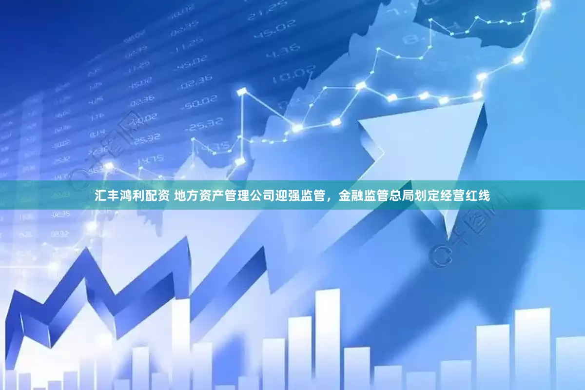 汇丰鸿利配资 地方资产管理公司迎强监管，金融监管总局划定经营红线