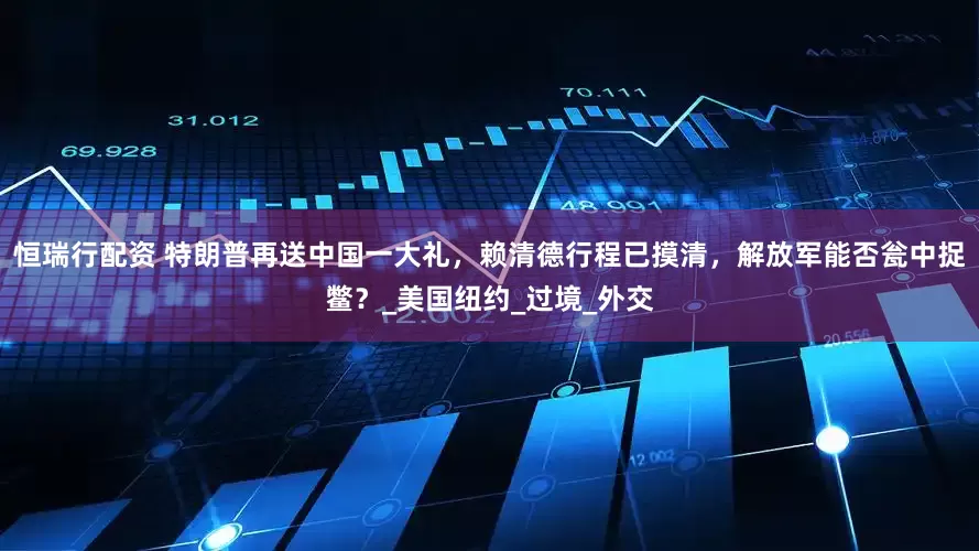恒瑞行配资 特朗普再送中国一大礼，赖清德行程已摸清，解放军能否瓮中捉鳖？_美国纽约_过境_外交