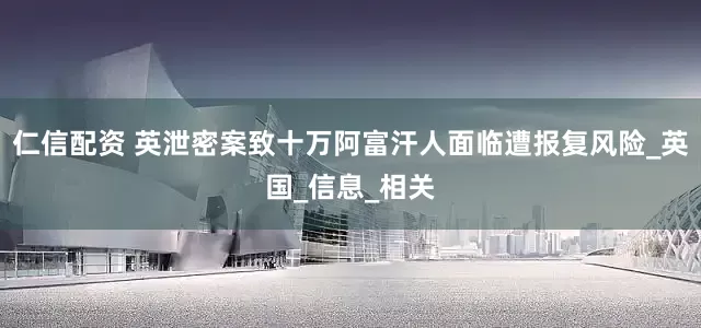 仁信配资 英泄密案致十万阿富汗人面临遭报复风险_英国_信息_相关