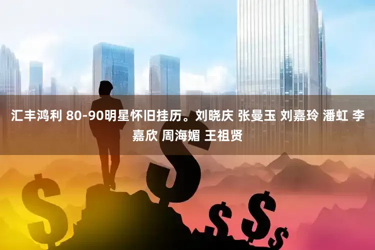 汇丰鸿利 80-90明星怀旧挂历。刘晓庆 张曼玉 刘嘉玲 潘虹 李嘉欣 周海媚 王祖贤