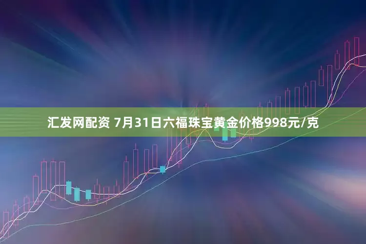 汇发网配资 7月31日六福珠宝黄金价格998元/克