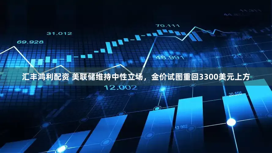 汇丰鸿利配资 美联储维持中性立场，金价试图重回3300美元上方