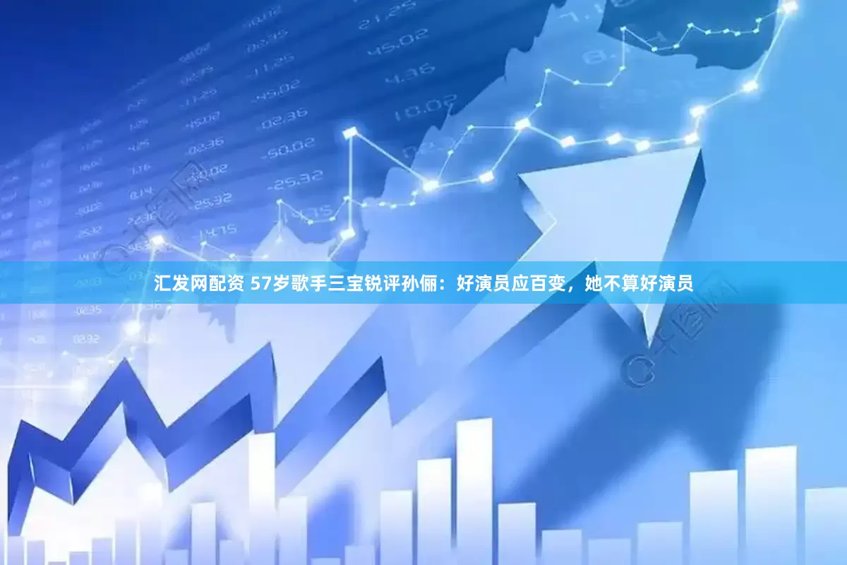 汇发网配资 57岁歌手三宝锐评孙俪：好演员应百变，她不算好演员