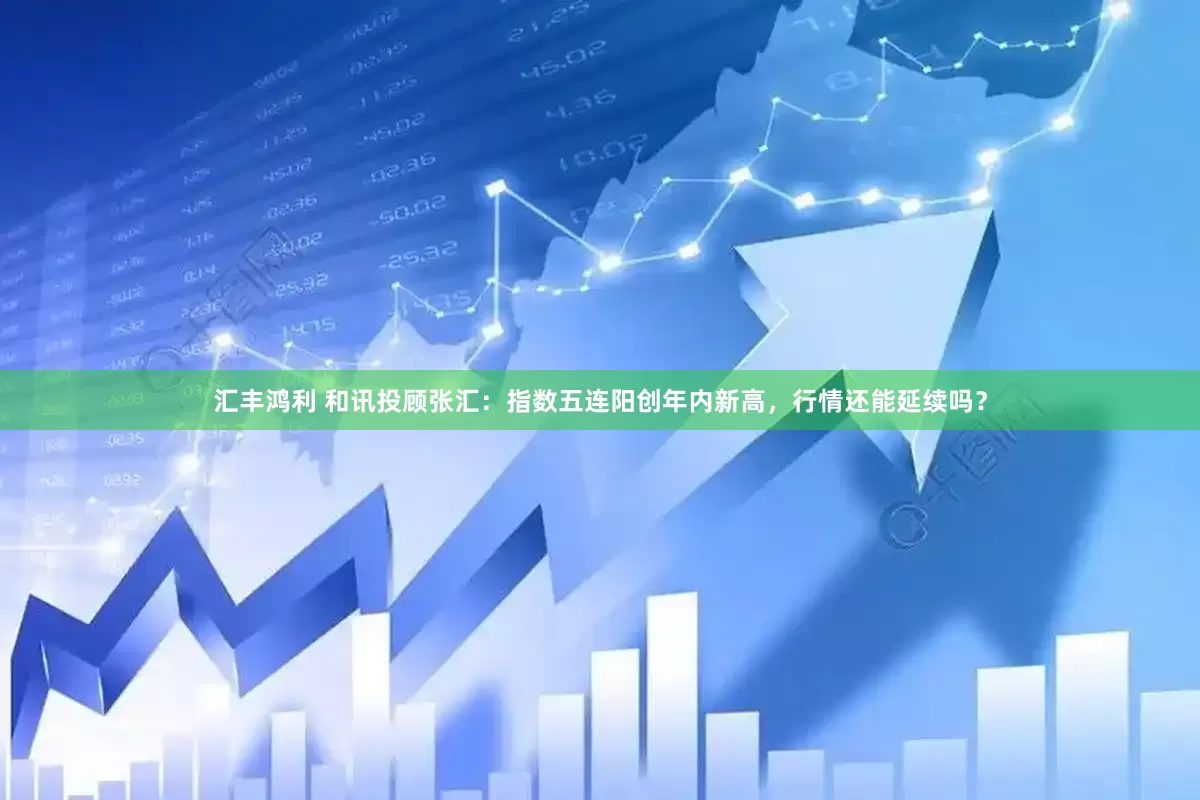 汇丰鸿利 和讯投顾张汇：指数五连阳创年内新高，行情还能延续吗？