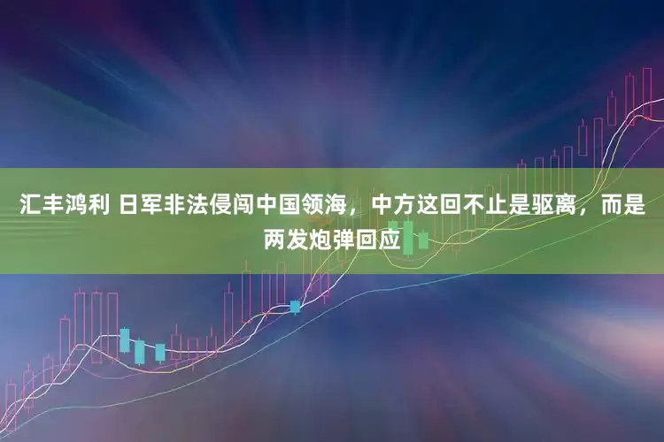 汇丰鸿利 日军非法侵闯中国领海，中方这回不止是驱离，而是两发炮弹回应