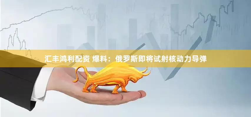 汇丰鸿利配资 爆料:俄罗斯即将试射核动力导弹