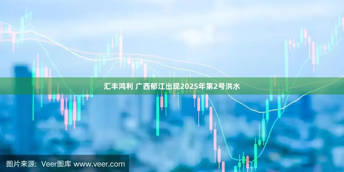 汇丰鸿利 广西郁江出现2025年第2号洪水