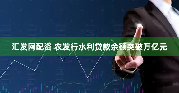 汇发网配资 农发行水利贷款余额突破万亿元