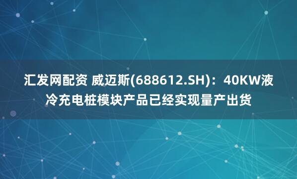 汇发网配资 威迈斯(688612.SH)：40KW液冷充电桩模块产品已经实现量产出货