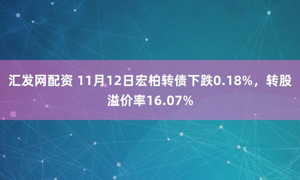 汇发网配资 11月12日宏柏转债下跌0.18%，转股溢价率16.07%
