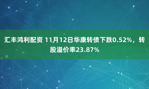汇丰鸿利配资 11月12日华康转债下跌0.52%，转股溢价率23.87%
