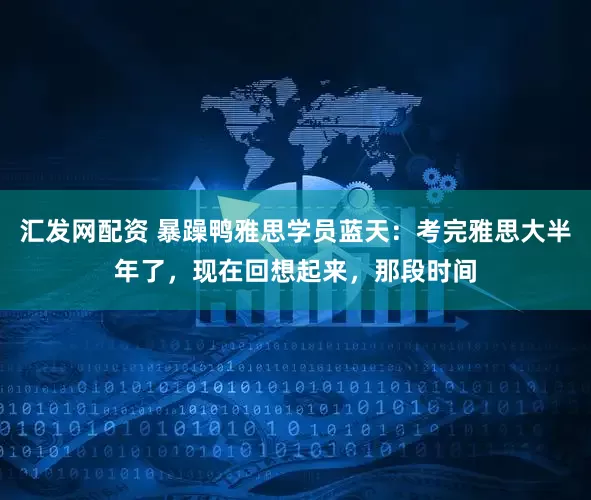 汇发网配资 暴躁鸭雅思学员蓝天:考完雅思大半年了,现在回想起来,那段时间