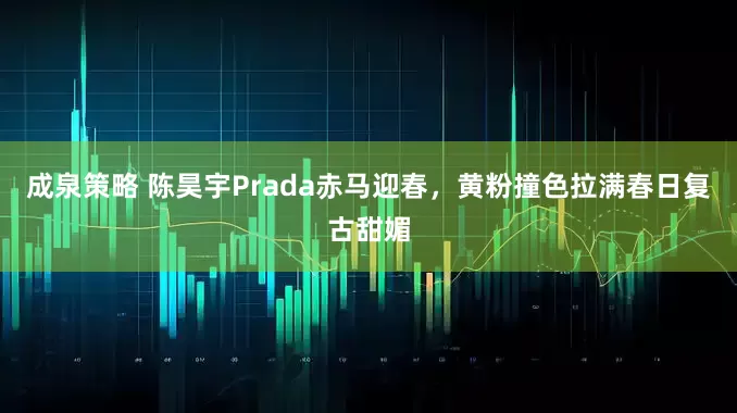 成泉策略 陈昊宇Prada赤马迎春，黄粉撞色拉满春日复古甜媚