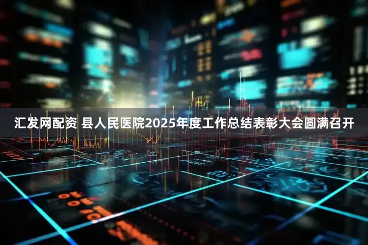 汇发网配资 县人民医院2025年度工作总结表彰大会圆满召开