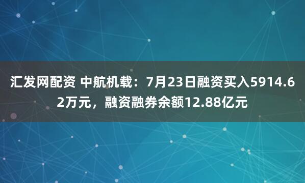 汇发网配资 中航机载：7月23日融资买入5914.62万元，融资融券余额12.88亿元