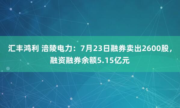 汇丰鸿利 涪陵电力：7月23日融券卖出2600股，融资融券余额5.15亿元