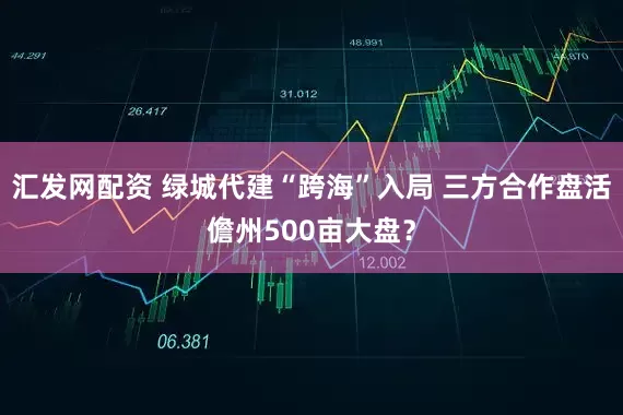汇发网配资 绿城代建“跨海”入局 三方合作盘活儋州500亩大盘?