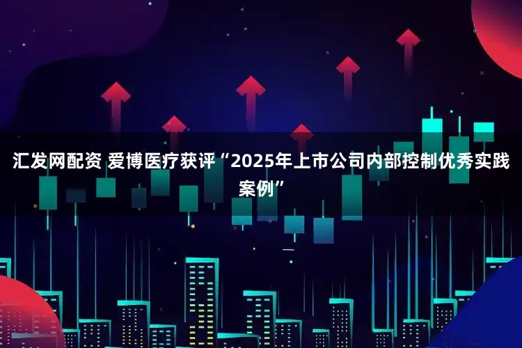 汇发网配资 爱博医疗获评“2025年上市公司内部控制优秀实践案例”