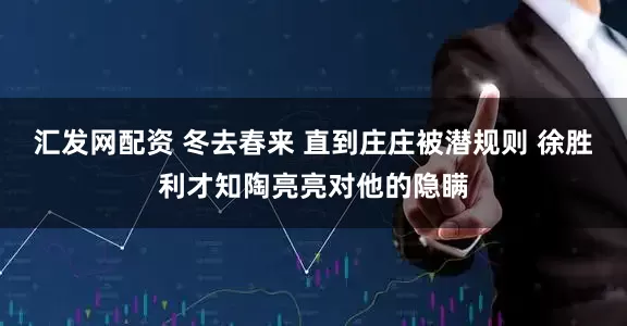 汇发网配资 冬去春来 直到庄庄被潜规则 徐胜利才知陶亮亮对他的隐瞒