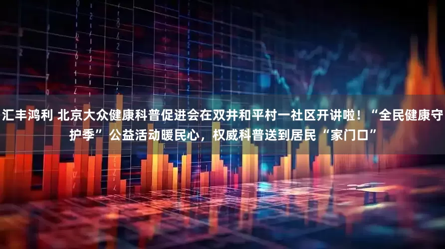 汇丰鸿利 北京大众健康科普促进会在双井和平村一社区开讲啦！“全民健康守护季” 公益活动暖民心，权威科普送到居民 “家门口”