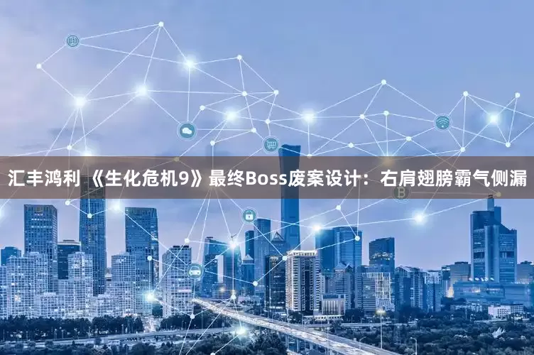 汇丰鸿利 《生化危机9》最终Boss废案设计：右肩翅膀霸气侧漏