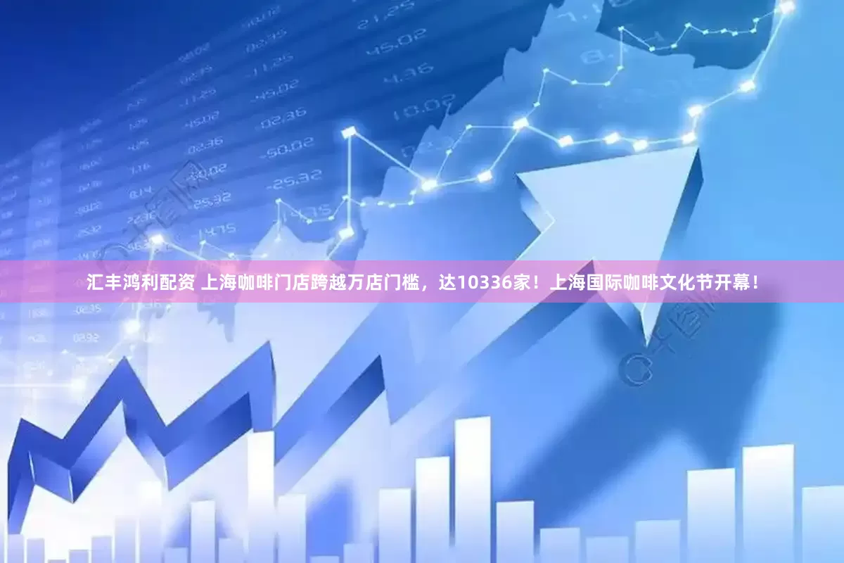 汇丰鸿利配资 上海咖啡门店跨越万店门槛，达10336家！上海国际咖啡文化节开幕！
