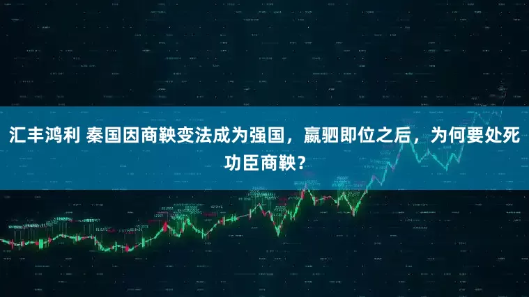 汇丰鸿利 秦国因商鞅变法成为强国，嬴驷即位之后，为何要处死功臣商鞅？