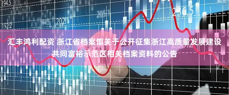 汇丰鸿利配资 浙江省档案馆关于公开征集浙江高质量发展建设共同富裕示范区相关档案资料的公告