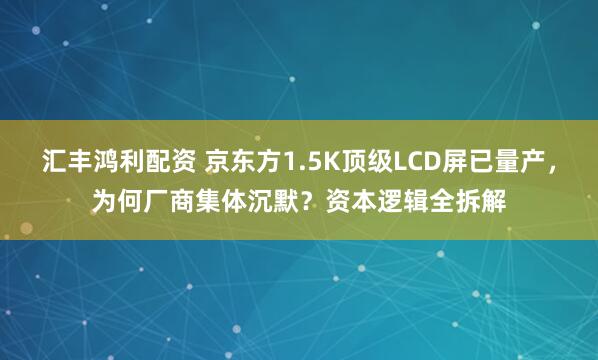 汇丰鸿利配资 京东方1.5K顶级LCD屏已量产，为何厂商集体沉默？资本逻辑全拆解
